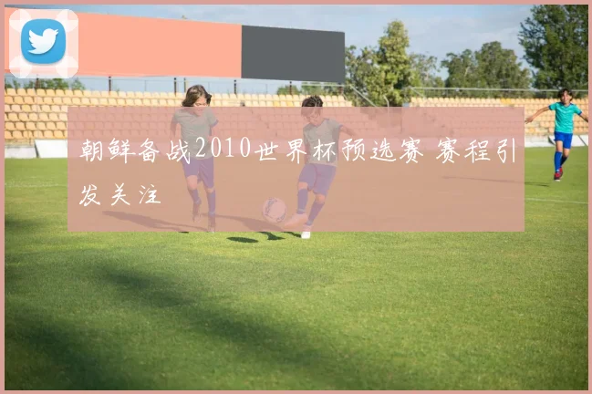 朝鲜备战2010世界杯预选赛 赛程引发关注