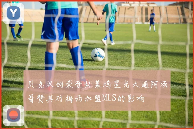贝克汉姆荣登好莱坞星光大道阿汤哥赞其对梅西加盟MLS的影响