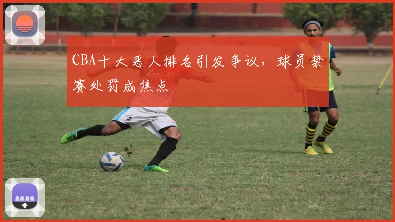 CBA十大恶人排名引发争议，球员禁赛处罚成焦点