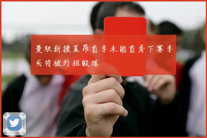 曼联新援莱昂首季未能首秀下赛季或将被外租锻炼