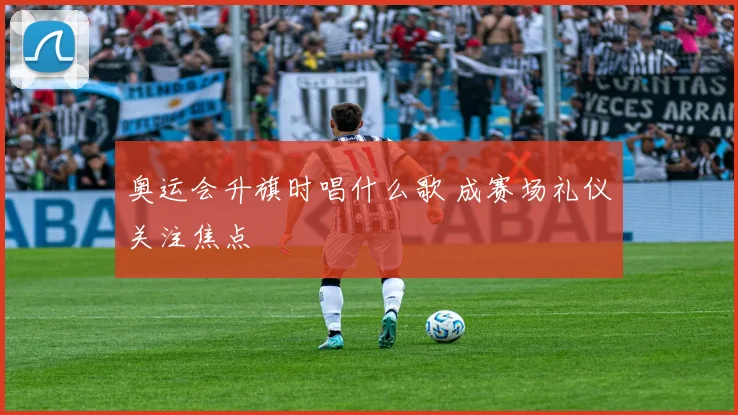 奥运会升旗时唱什么歌 成赛场礼仪关注焦点