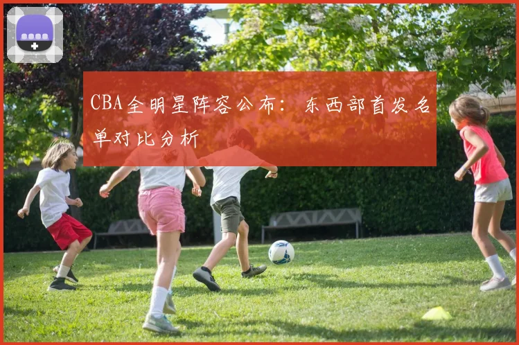 CBA全明星阵容公布：东西部首发名单对比分析