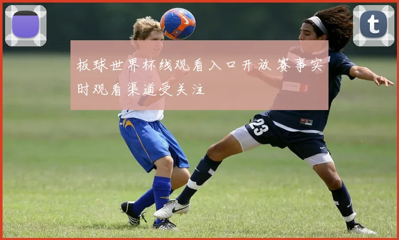 板球世界杯线观看入口开放 赛事实时观看渠道受关注