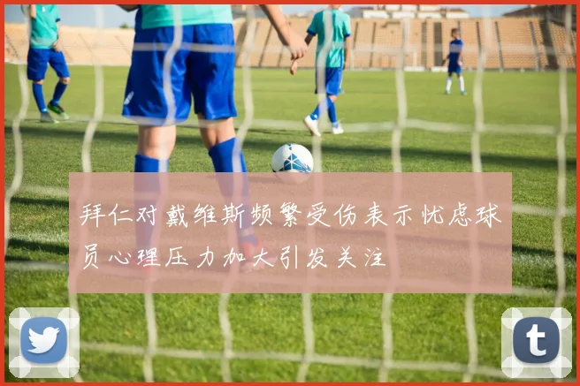 拜仁对戴维斯频繁受伤表示忧虑球员心理压力加大引发关注