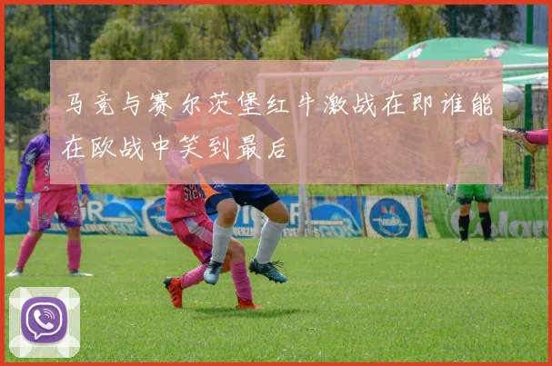 马竞与赛尔茨堡红牛激战在即谁能在欧战中笑到最后