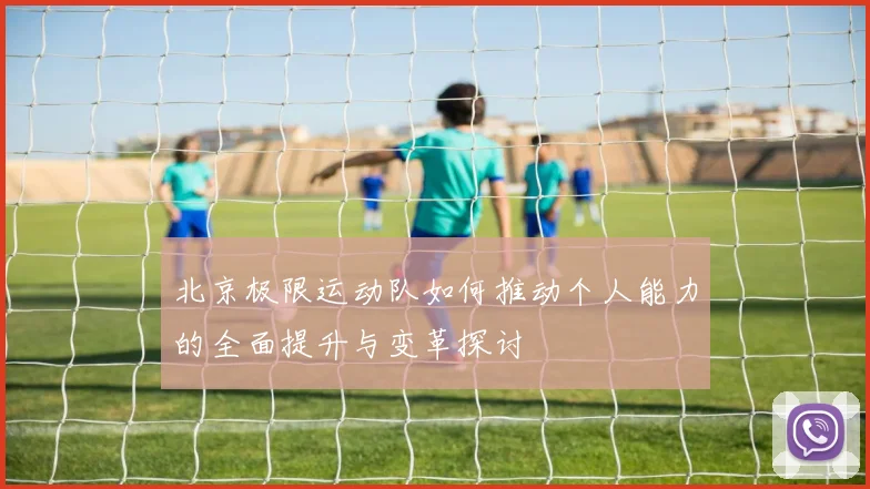 北京极限运动队如何推动个人能力的全面提升与变革探讨
