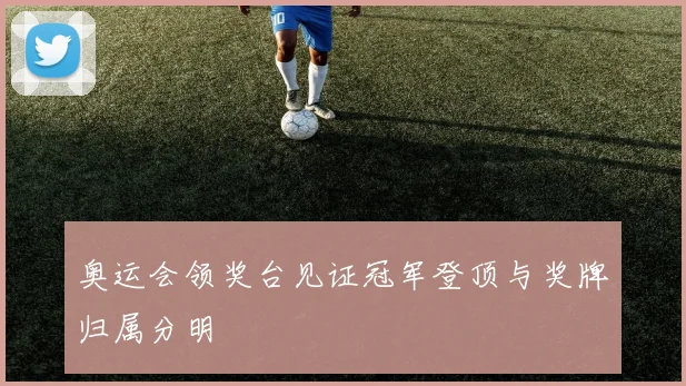 奥运会领奖台见证冠军登顶与奖牌归属分明